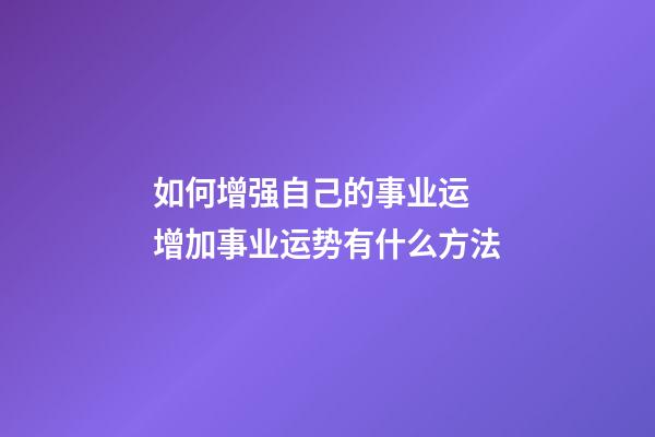 如何增强自己的事业运 增加事业运势有什么方法
